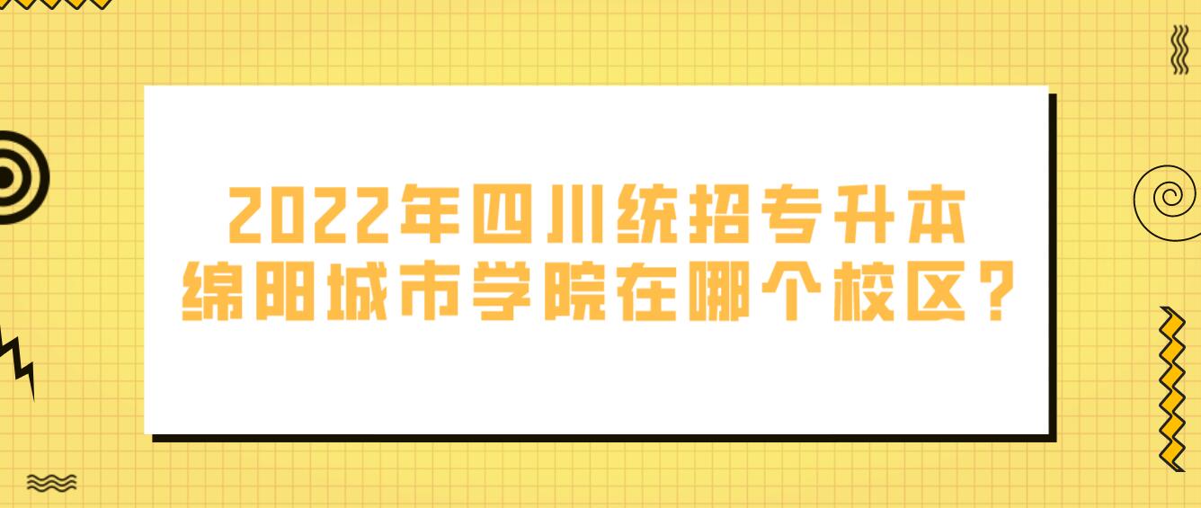 2023年四川統招專升本綿陽城市學院在哪個校區(qū)?