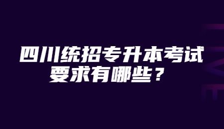 四川統(tǒng)招專升本考試要求有哪些？