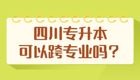四川統(tǒng)招專升本可以跨專業(yè)嗎？