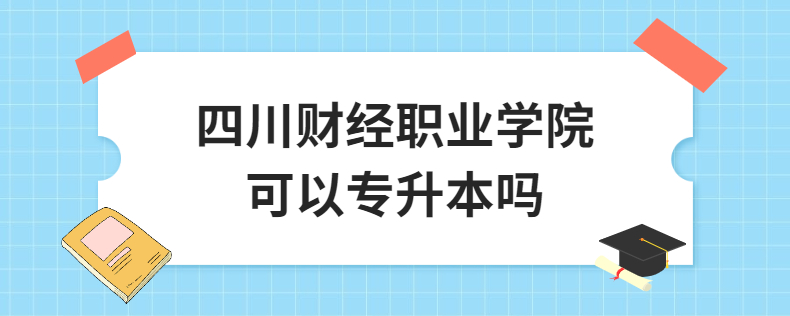 四川財(cái)經(jīng)職業(yè)學(xué)院可以專(zhuān)升本嗎