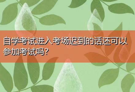 自學(xué)考試進(jìn)入考場(chǎng)遲到的話還可以參加考試嗎？
