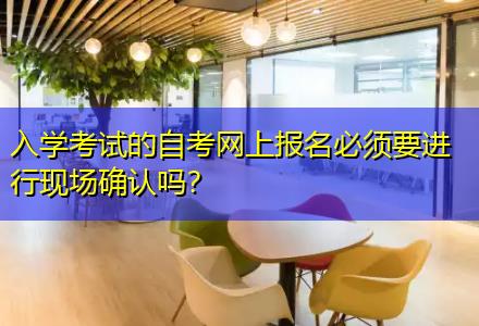 入學(xué)考試的自考網(wǎng)上報(bào)名必須要進(jìn)行現(xiàn)場(chǎng)確認(rèn)嗎？