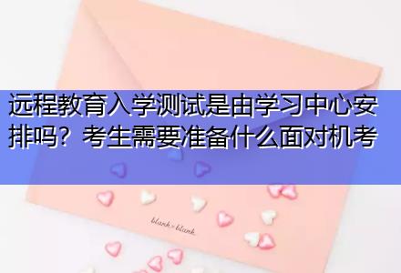 遠(yuǎn)程教育入學(xué)測試是由學(xué)習(xí)中心安排嗎？考生需要準(zhǔn)備什么面對機(jī)考