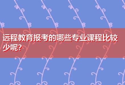遠(yuǎn)程教育報考的哪些專業(yè)課程比較少呢？