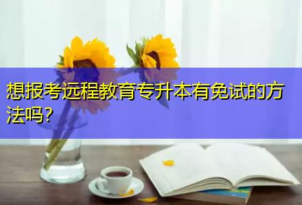 想報考遠(yuǎn)程教育專升本有免試的方法嗎？
