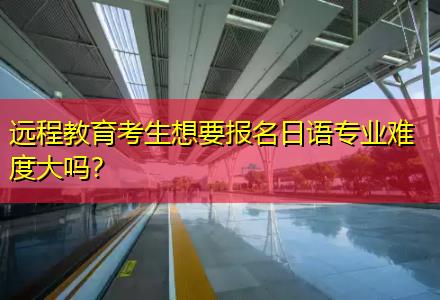 遠(yuǎn)程教育考生想要報名日語專業(yè)難度大嗎？