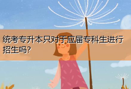 統(tǒng)考專升本只對于應(yīng)屆專科生進(jìn)行招生嗎？