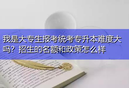 我是大專生報(bào)考統(tǒng)考專升本難度大嗎？招生的名額和政策怎么樣