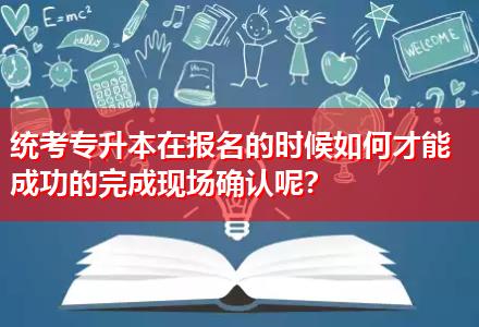 統(tǒng)考專升本在報(bào)名的時(shí)候如何才能成功的完成現(xiàn)場(chǎng)確認(rèn)呢？