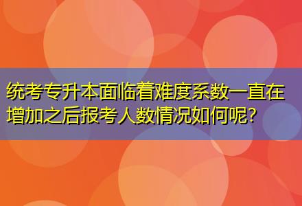 統(tǒng)考專升本面臨著難度系數(shù)一直在增加之后報(bào)考人數(shù)情況如何呢？