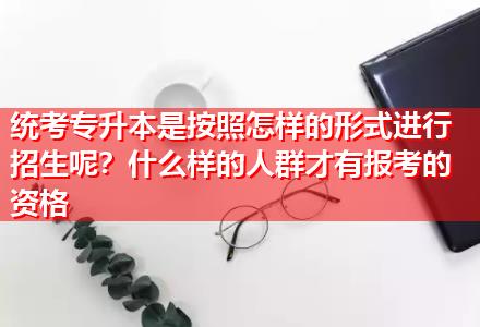 統(tǒng)考專(zhuān)升本是按照怎樣的形式進(jìn)行招生呢？什么樣的人群才有報(bào)考的資格