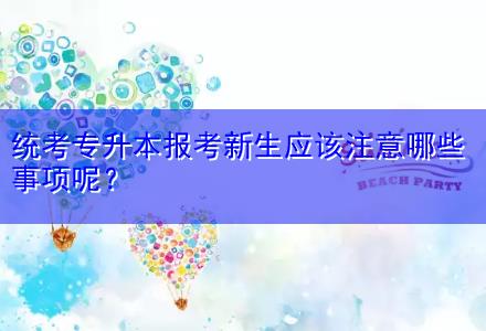 統(tǒng)考專升本報考新生應(yīng)該注意哪些事項呢？