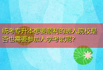 統(tǒng)考專升本想要順利的進入院校是否也需要參加入學考試呢？