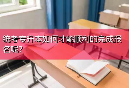 統考專升本如何才能順利的完成報名呢？