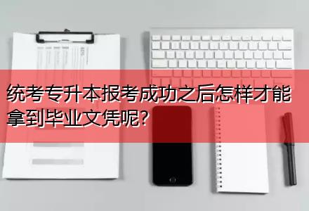 統(tǒng)考專升本報考成功之后怎樣才能拿到畢業(yè)文憑呢？