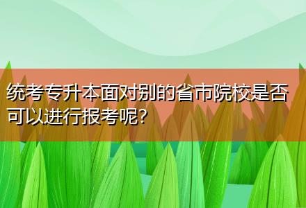 統(tǒng)考專升本面對別的省市院校是否可以進(jìn)行報(bào)考呢？
