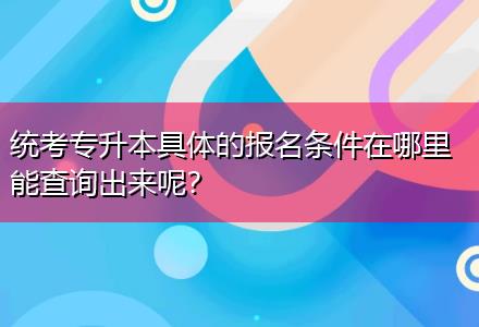 統(tǒng)考專升本具體的報名條件在哪里能查詢出來呢？