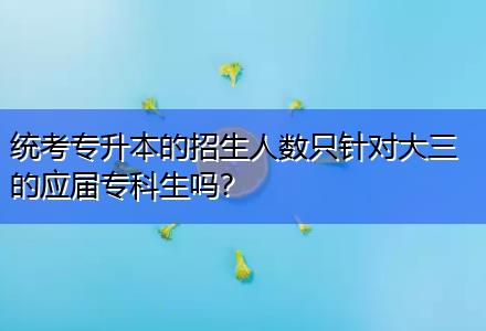 統(tǒng)考專升本的招生人數(shù)只針對大三的應(yīng)屆專科生嗎？