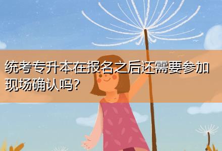 統(tǒng)考專升本在報(bào)名之后還需要參加現(xiàn)場(chǎng)確認(rèn)嗎？