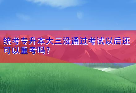 統(tǒng)考專升本大三沒(méi)通過(guò)考試以后還可以重考嗎？