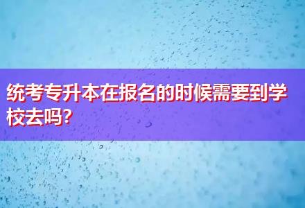 統(tǒng)考專升本在報(bào)名的時(shí)候需要到學(xué)校去嗎？