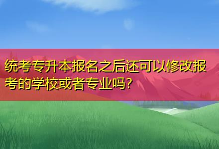 統(tǒng)考專升本報(bào)名之后還可以修改報(bào)考的學(xué)?；蛘邔I(yè)嗎？