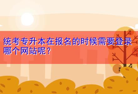統(tǒng)考專升本在報(bào)名的時(shí)候需要登錄哪個(gè)網(wǎng)站呢？