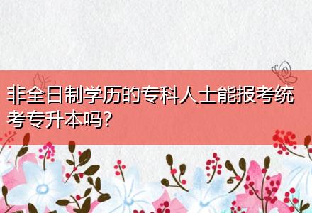 非全日制學(xué)歷的專科人士能報(bào)考統(tǒng)考專升本嗎？