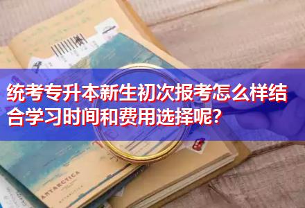統(tǒng)考專升本新生初次報考怎么樣結(jié)合學(xué)習(xí)時間和費(fèi)用選擇呢？