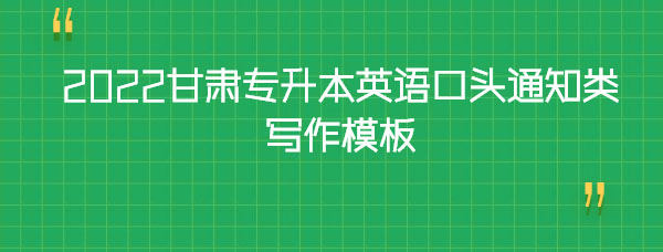 2022甘肅專升本英語口頭通知類寫作模板 2022甘肅專升本英語口頭通知類寫作模板