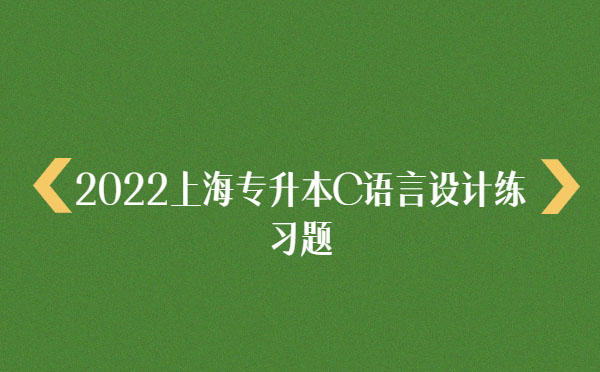 2022上海專升本C語言設(shè)計練習(xí)題 2022上海專升本C語言設(shè)計練習(xí)題