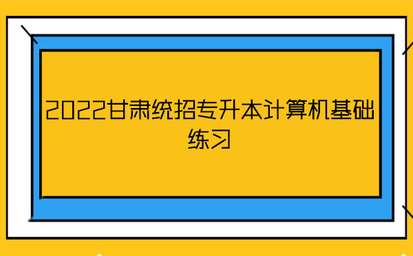 2022甘肅統(tǒng)招專升本計算機(jī)基礎(chǔ)練習(xí) 2022甘肅統(tǒng)招專升本計算機(jī)基礎(chǔ)練習(xí)