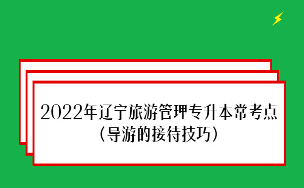 2022年遼寧旅游管理專升本?？键c(導游的接待技巧)