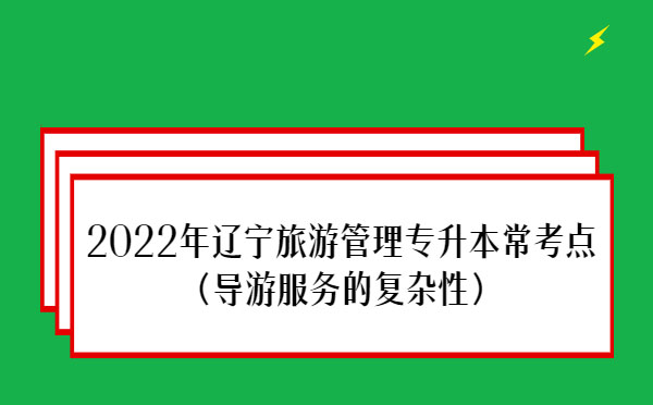 2022年遼寧旅游管理專升本?？键c(diǎn)(導(dǎo)游服務(wù)的復(fù)雜性）