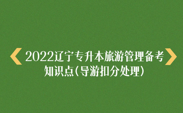 2022遼寧專升本旅游管理備考知識點(導游扣分處理) 2022遼寧專升本旅游管理備考知識點(導游扣分處理)