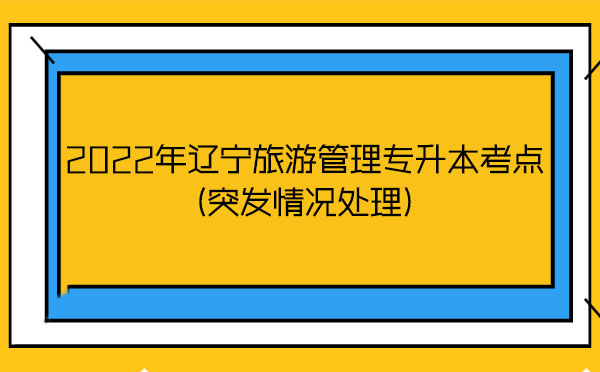 2022年遼寧旅游管理專升本考點(diǎn)(突發(fā)情況處理) 2022年遼寧旅游管理專升本考點(diǎn)(突發(fā)情況處理)