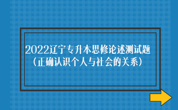 2022遼寧專升本思修論述測試題(正確認識個人與社會的關系) 2022遼寧專升本思修論述測試題(正確認識個人與社會的關系)