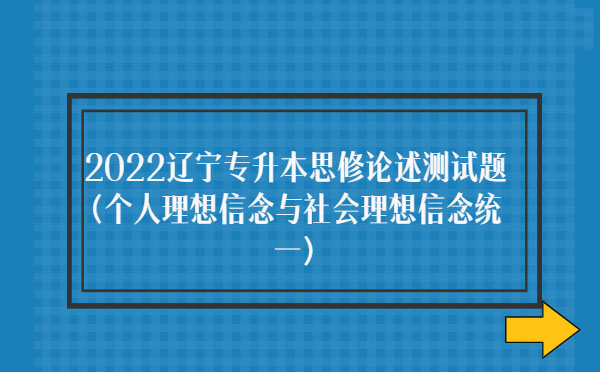 2022遼寧專升本思修論述測試題(個(gè)人理想信念與社會(huì)理想信念統(tǒng)一) 2022遼寧專升本思修論述測試題(個(gè)人理想信念與社會(huì)理想信念統(tǒng)一)