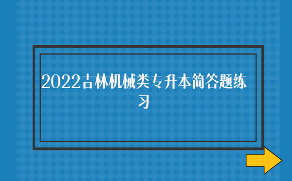 2022吉林機(jī)械類專升本簡答題練習(xí) 2022吉林機(jī)械類專升本簡答題練習(xí)