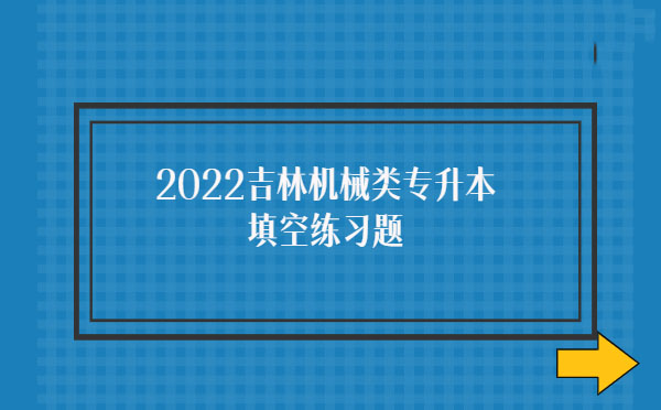 2022吉林機械類專升本填空練習題 2022吉林機械類專升本填空練習題