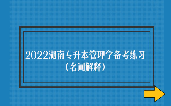 2022湖南專升本管理學(xué)備考練習(xí)(名詞解釋) 2022湖南專升本管理學(xué)備考練習(xí)(名詞解釋)