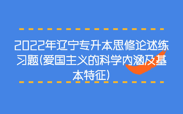 2022年遼寧專升本思修論述練習(xí)題(愛國主義的科學(xué)內(nèi)涵及基本特征) 2022年遼寧專升本思修論述練習(xí)題(愛國主義的科學(xué)內(nèi)涵及基本特征)