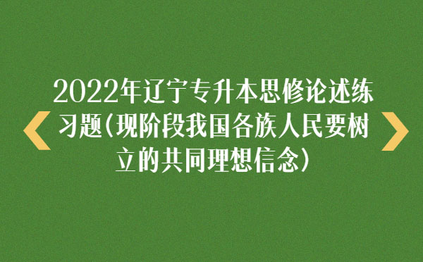 2022年遼寧專升本思修論述練習題(現(xiàn)階段我國各族人民要樹立的共同理想信念) 2022年遼寧專升本思修論述練習題(現(xiàn)階段我國各族人民要樹立的共同理想信念)