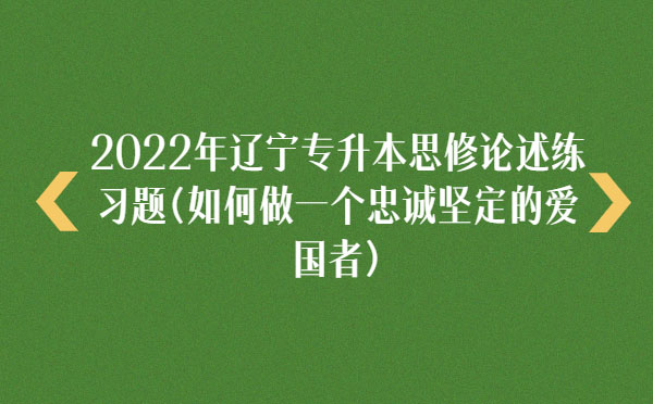 2022年遼寧專升本思修論述練習題(如何做一個忠誠堅定的愛國者) 2022年遼寧專升本思修論述練習題(如何做一個忠誠堅定的愛國者)