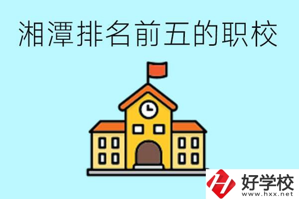 湘潭排名前五的職校是哪些？可以參觀嗎？