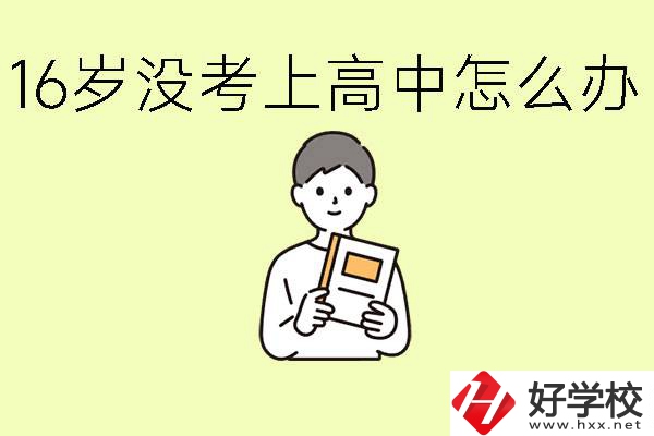16歲考不上高中怎么辦？株洲有好的中職學校嗎？
