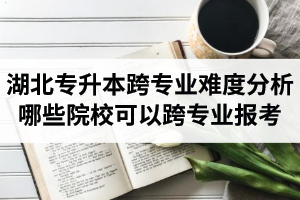 湖北專升本跨專業(yè)難度分析：哪些院校可以跨專業(yè)報(bào)考？