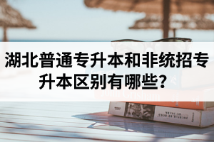 湖北普通專升本和非統(tǒng)招專升本區(qū)別有哪些？