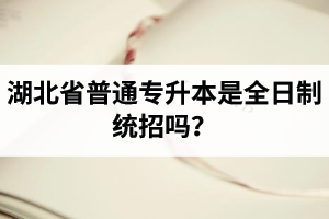 湖北省普通專升本是全日制統(tǒng)招嗎？畢業(yè)證與普通本科一樣嗎？
