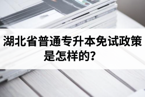 湖北省普通專升本免試政策是怎樣的？退役軍人免試專升本還能考普通本科嗎？